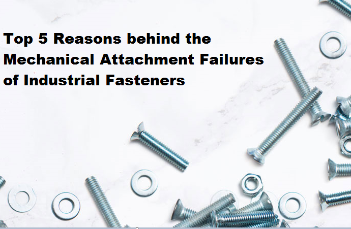 Top 5 Reasons behind the Mechanical Attachment Failures of Industrial Fasteners