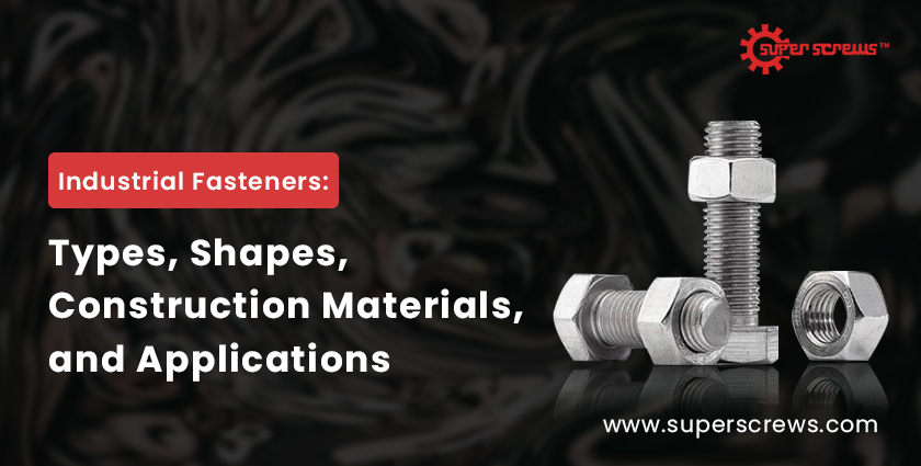 Industrial Fasteners: Types, Shapes, Construction Materials, and Applications